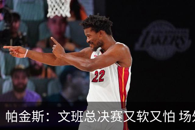 帕金斯：文班总决赛又软又怕 场外叫嚣得欢场上却躲着唐斯