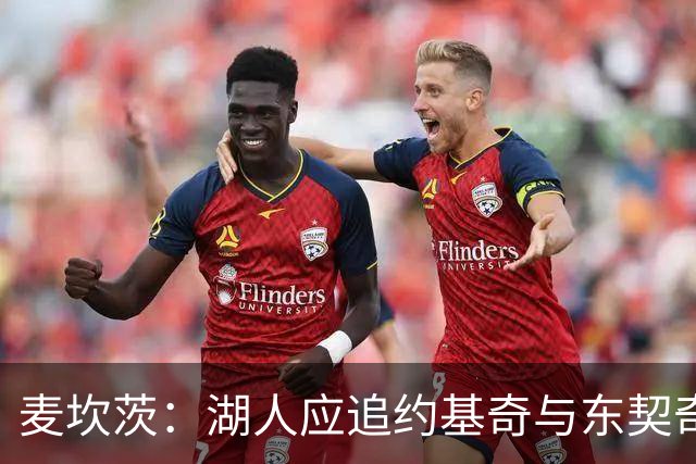 麦坎茨：湖人应追约基奇与东契奇建新双核 詹姆斯去勇士最完美
